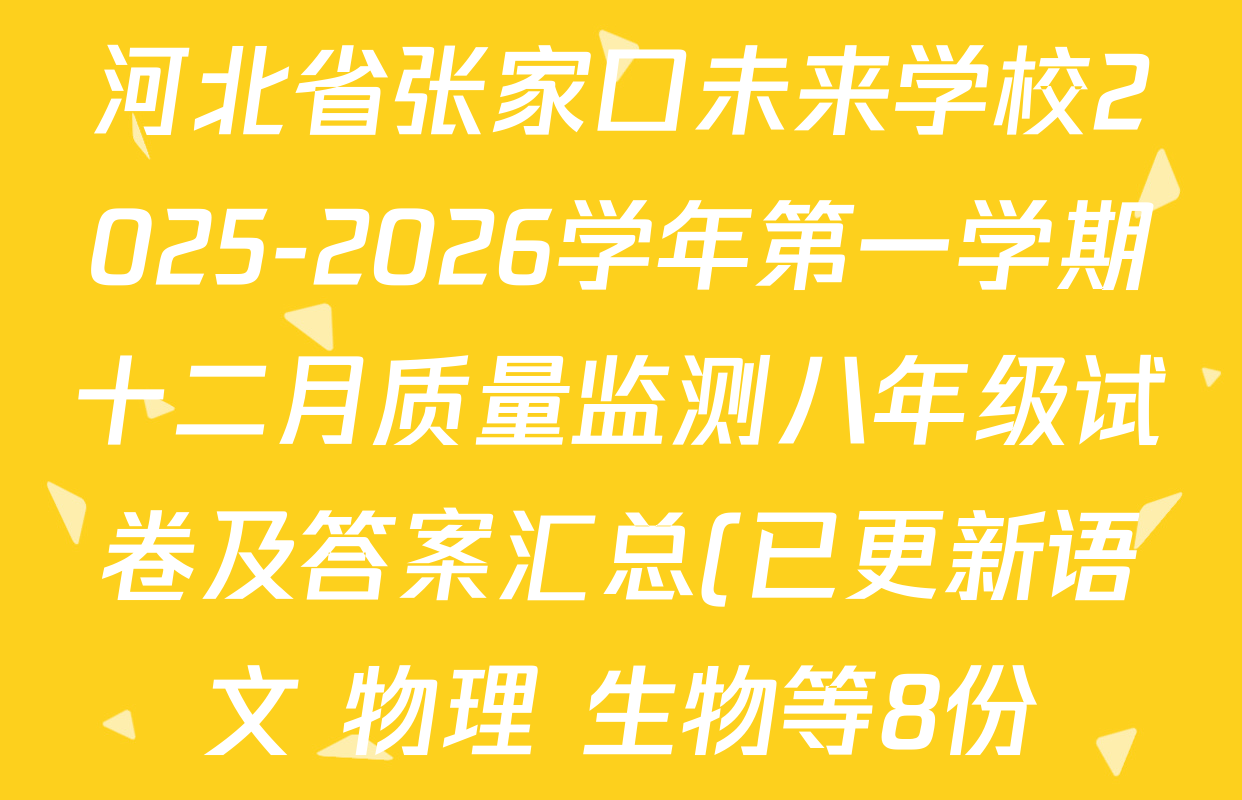 河北省张家口未来学校2025-2026学年第一学期十二月质量监测八年级试卷及答案汇总(已更新语文 物理 生物等8份) 河北省张家口未来学校2025-2026学年第一学期十二月质量监测八年级试卷及答案汇总(已更新语文 物理 生物等8份)